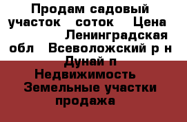 Продам садовый участок 6 соток. › Цена ­ 480 000 - Ленинградская обл., Всеволожский р-н, Дунай п. Недвижимость » Земельные участки продажа   